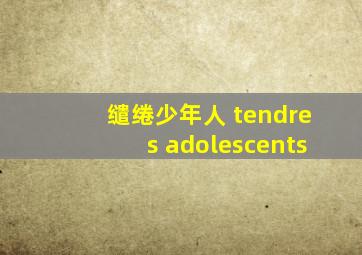 缱绻少年人 tendres adolescents